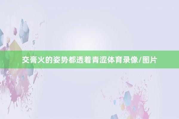 交膏火的姿势都透着青涩体育录像/图片