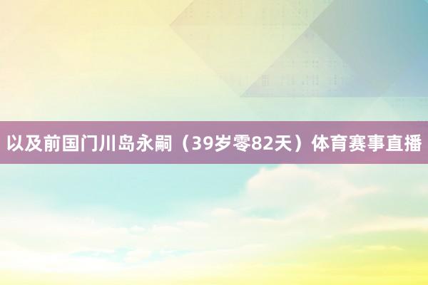 以及前国门川岛永嗣(39岁零82天)体育赛事直播