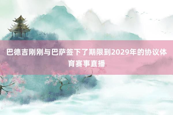 巴德吉刚刚与巴萨签下了期限到2029年的协议体育赛事直播