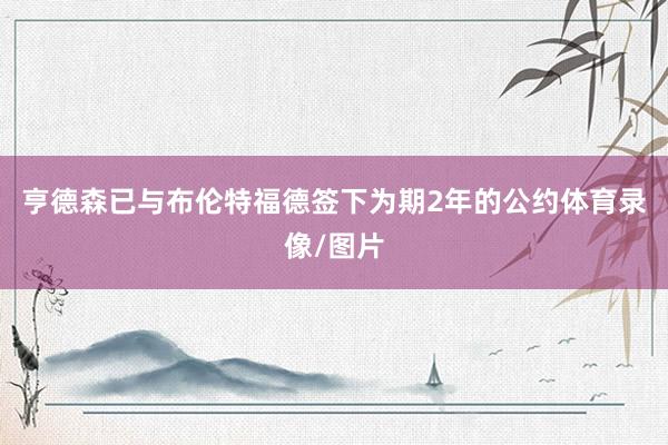 亨德森已与布伦特福德签下为期2年的公约体育录像/图片