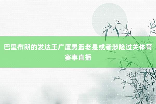 巴里布朗的发达王广厦男篮老是或者涉险过关体育赛事直播