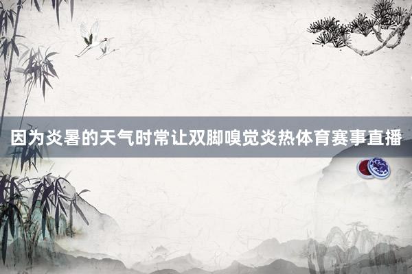 因为炎暑的天气时常让双脚嗅觉炎热体育赛事直播