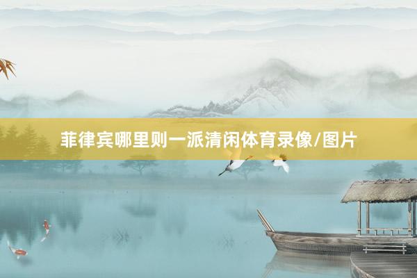 菲律宾哪里则一派清闲体育录像/图片