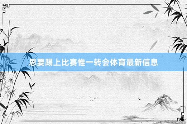 思要踢上比赛惟一转会体育最新信息