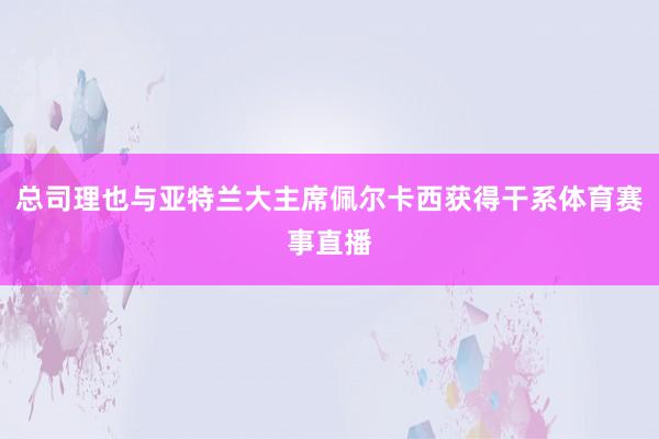 总司理也与亚特兰大主席佩尔卡西获得干系体育赛事直播