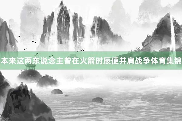 本来这两东说念主曾在火箭时辰便并肩战争体育集锦