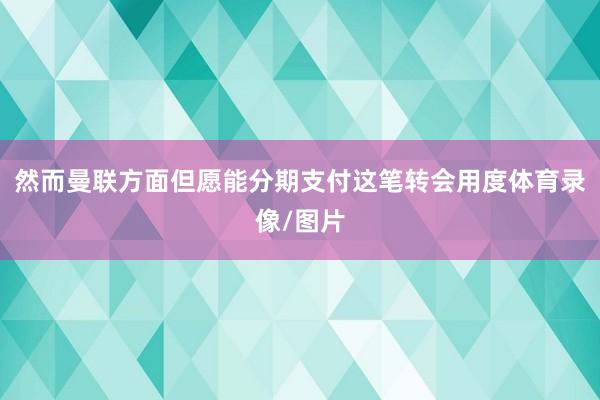 然而曼联方面但愿能分期支付这笔转会用度体育录像/图片
