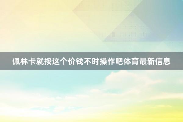 佩林卡就按这个价钱不时操作吧体育最新信息