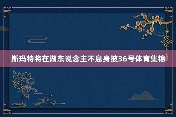 斯玛特将在湖东说念主不息身披36号体育集锦