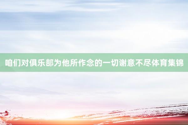 咱们对俱乐部为他所作念的一切谢意不尽体育集锦