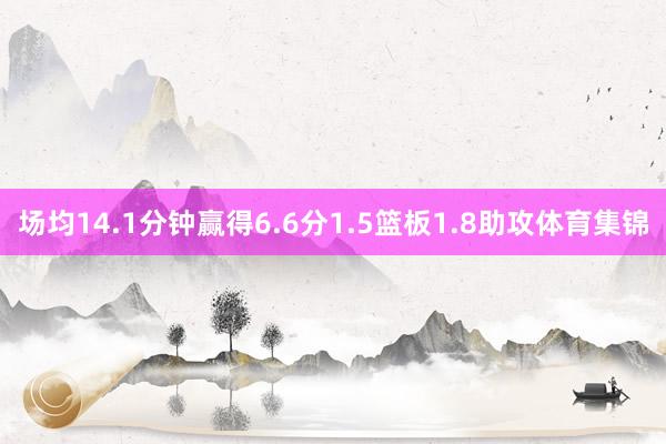 场均14.1分钟赢得6.6分1.5篮板1.8助攻体育集锦