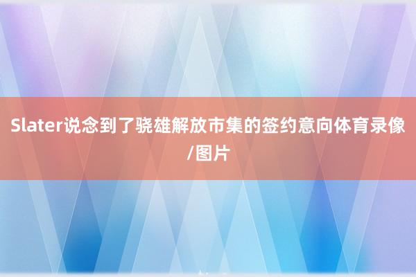 Slater说念到了骁雄解放市集的签约意向体育录像/图片