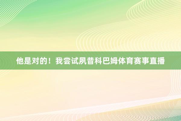他是对的！我尝试夙昔科巴姆体育赛事直播