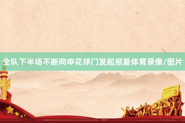 全队下半场不断向申花球门发起报复体育录像/图片