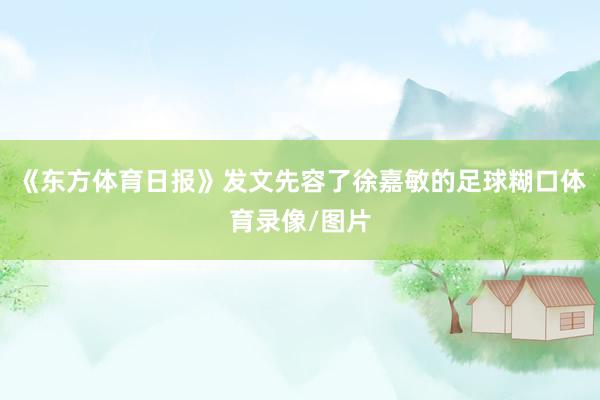 《东方体育日报》发文先容了徐嘉敏的足球糊口体育录像/图片