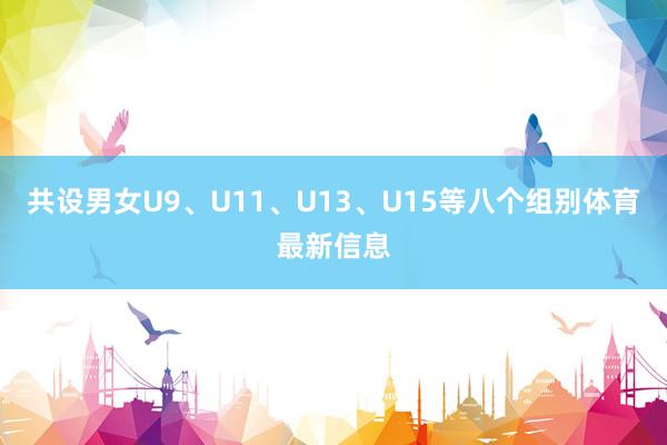 共设男女U9、U11、U13、U15等八个组别体育最新信息