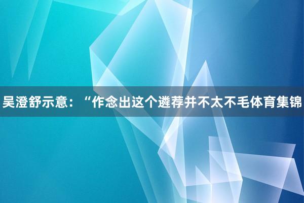 吴澄舒示意：“作念出这个遴荐并不太不毛体育集锦
