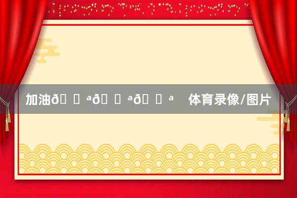 加油💪💪💪    体育录像/图片