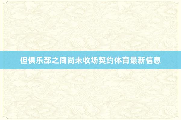 但俱乐部之间尚未收场契约体育最新信息