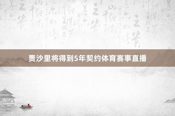 贾沙里将得到5年契约体育赛事直播