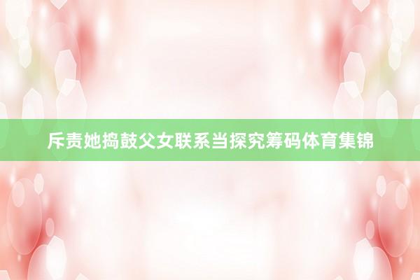 斥责她捣鼓父女联系当探究筹码体育集锦