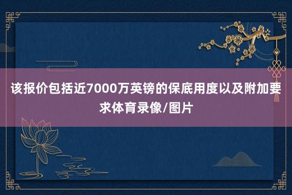 该报价包括近7000万英镑的保底用度以及附加要求体育录像/图片