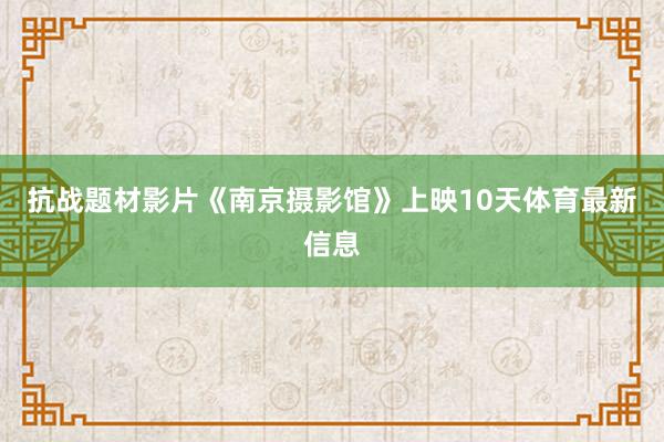 抗战题材影片《南京摄影馆》上映10天体育最新信息