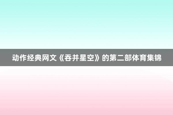 动作经典网文《吞并星空》的第二部体育集锦