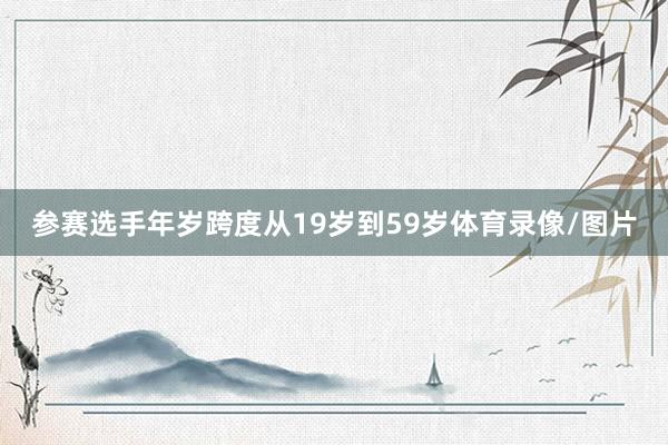 参赛选手年岁跨度从19岁到59岁体育录像/图片