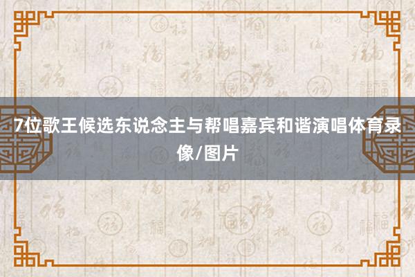 7位歌王候选东说念主与帮唱嘉宾和谐演唱体育录像/图片