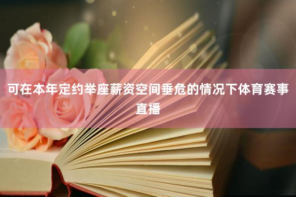 可在本年定约举座薪资空间垂危的情况下体育赛事直播