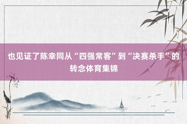 也见证了陈幸同从“四强常客”到“决赛杀手”的转念体育集锦