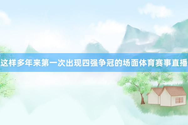 这样多年来第一次出现四强争冠的场面体育赛事直播