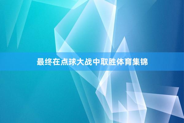 最终在点球大战中取胜体育集锦