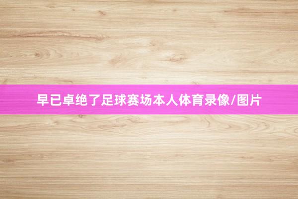 早已卓绝了足球赛场本人体育录像/图片