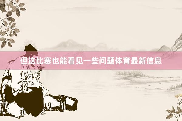 但这比赛也能看见一些问题体育最新信息