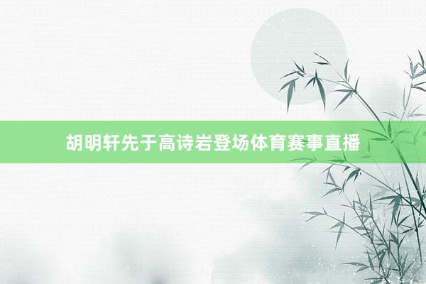 胡明轩先于高诗岩登场体育赛事直播