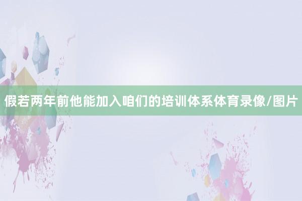 假若两年前他能加入咱们的培训体系体育录像/图片