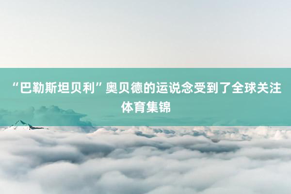 “巴勒斯坦贝利”奥贝德的运说念受到了全球关注体育集锦