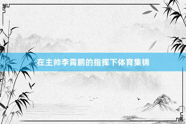 在主帅李霄鹏的指挥下体育集锦