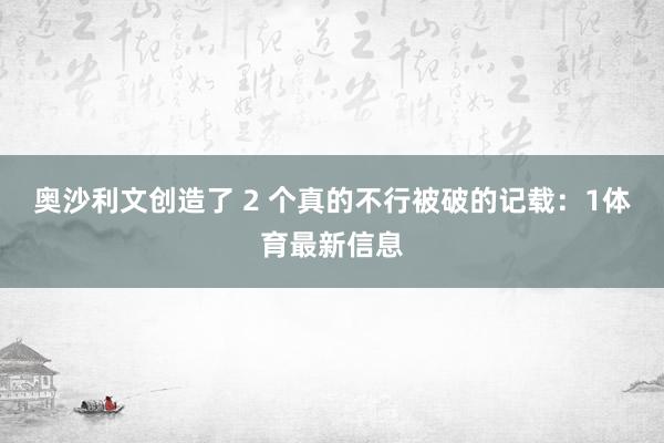 奥沙利文创造了 2 个真的不行被破的记载：1体育最新信息