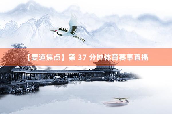 【要道焦点】第 37 分钟体育赛事直播