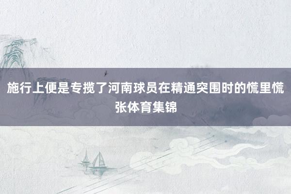 施行上便是专揽了河南球员在精通突围时的慌里慌张体育集锦
