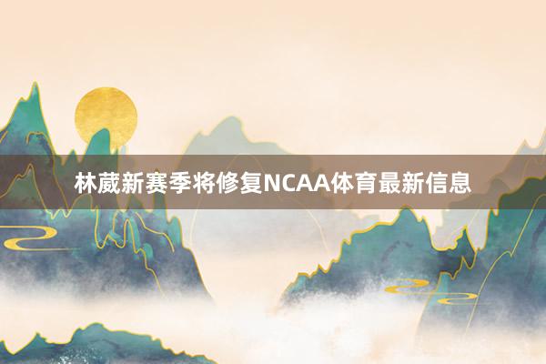 林葳新赛季将修复NCAA体育最新信息