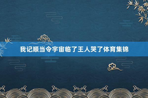 我记顺当令宇宙临了王人哭了体育集锦