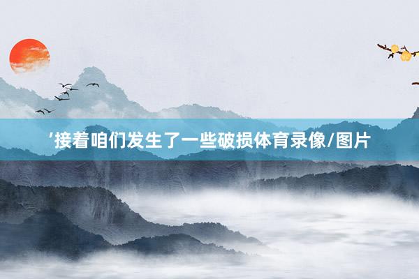 ’接着咱们发生了一些破损体育录像/图片