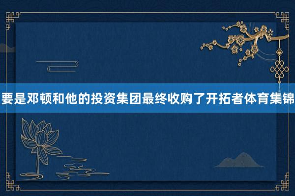 要是邓顿和他的投资集团最终收购了开拓者体育集锦