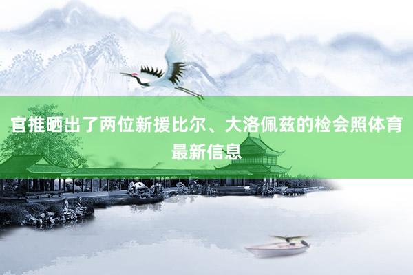 官推晒出了两位新援比尔、大洛佩兹的检会照体育最新信息