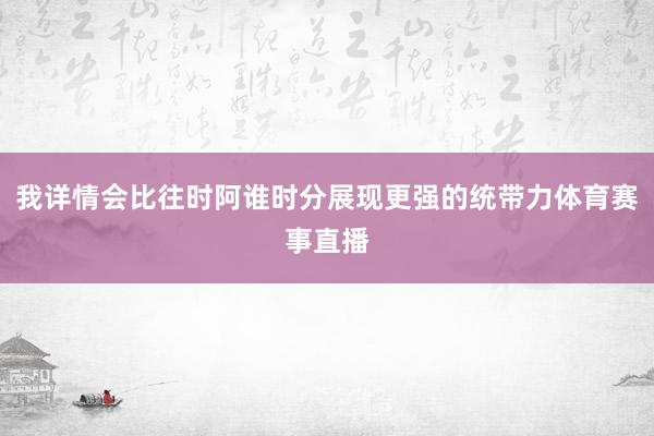 我详情会比往时阿谁时分展现更强的统带力体育赛事直播