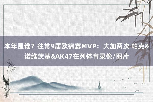 本年是谁？往常9届欧锦赛MVP：大加两次 帕克&诺维茨基&AK47在列体育录像/图片